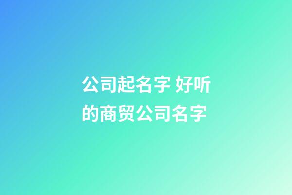 公司起名字 好听的商贸公司名字-第1张-公司起名-玄机派